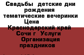 Свадьбы. детские дни рождения, тематические вечеринки › Цена ­ 2 000 - Краснодарский край, Сочи г. Услуги » Организация праздников   